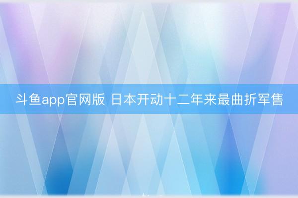 斗鱼app官网版 日本开动十二年来最曲折军售