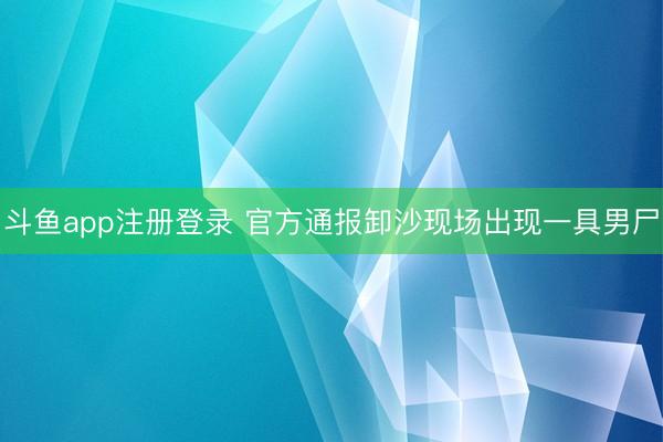 斗鱼app注册登录 官方通报卸沙现场出现一具男尸