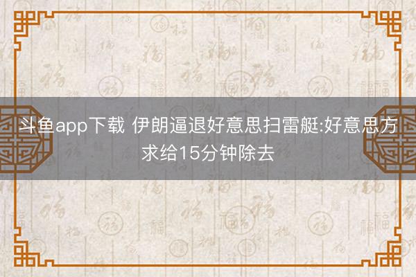 斗鱼app下载 伊朗逼退好意思扫雷艇:好意思方求给15分钟除去