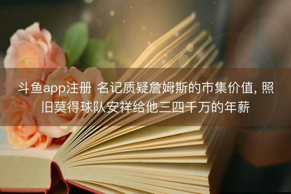 斗鱼app注册 名记质疑詹姆斯的市集价值， 照旧莫得球队安祥给他三四千万的年薪