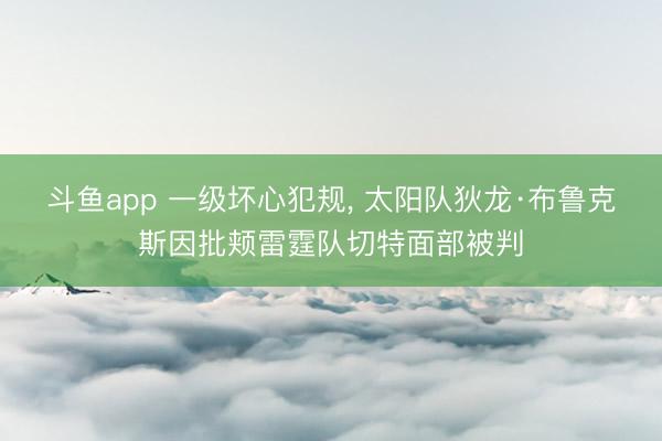 斗鱼app 一级坏心犯规， 太阳队狄龙·布鲁克斯因批颊雷霆队切特面部被判
