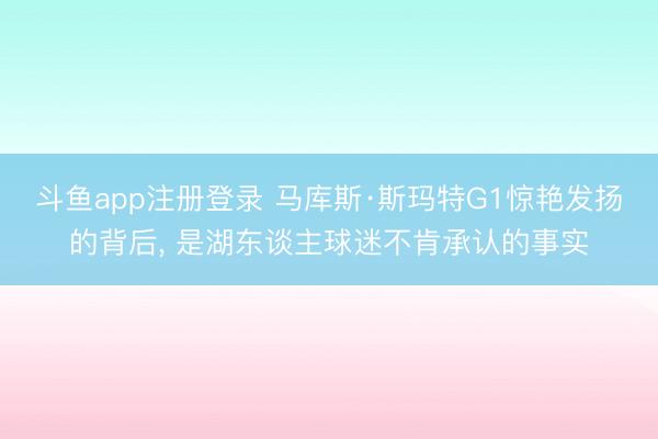 斗鱼app注册登录 马库斯·斯玛特G1惊艳发扬的背后， 是湖东谈主球迷不肯承认的事实