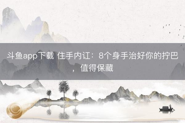 斗鱼app下载 住手内讧：8个身手治好你的拧巴，值得保藏