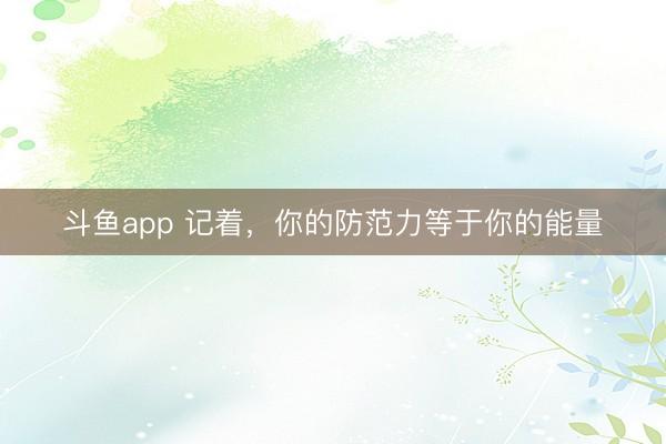 斗鱼app 记着，你的防范力等于你的能量