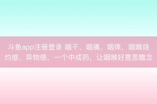 斗鱼app注册登录 咽干、咽痛、咽痒，咽喉烧灼感、异物感，一个中成药，让咽喉好意思瞻念