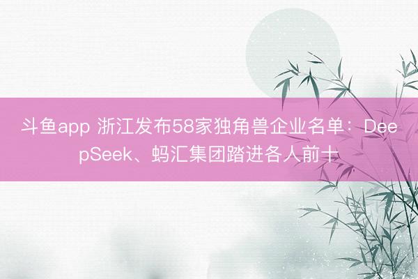 斗鱼app 浙江发布58家独角兽企业名单：DeepSeek、蚂汇集团踏进各人前十