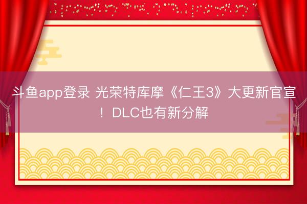 斗鱼app登录 光荣特库摩《仁王3》大更新官宣！DLC也有新分解