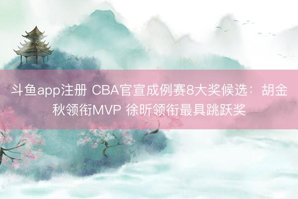 斗鱼app注册 CBA官宣成例赛8大奖候选：胡金秋领衔MVP 徐昕领衔最具跳跃奖