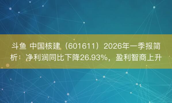 斗鱼 中国核建（601611）2026年一季报简析：净利润同比下降26.93%，盈利智商上升