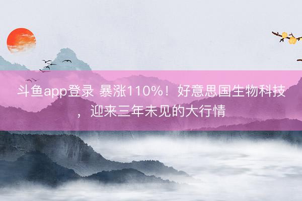 斗鱼app登录 暴涨110%！好意思国生物科技，迎来三年未见的大行情