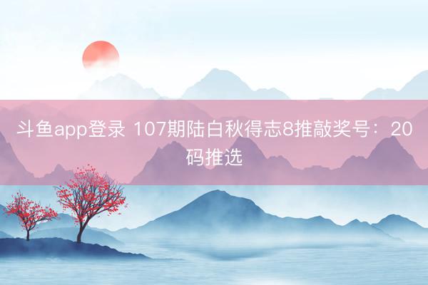 斗鱼app登录 107期陆白秋得志8推敲奖号：20码推选