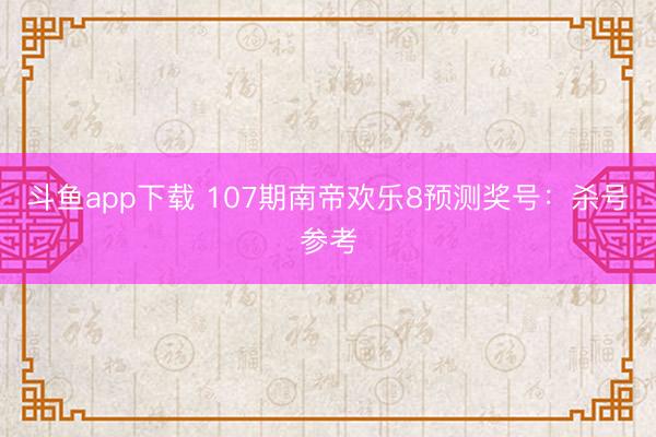 斗鱼app下载 107期南帝欢乐8预测奖号：杀号参考