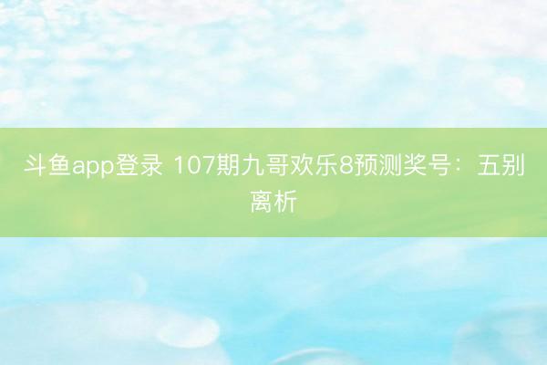 斗鱼app登录 107期九哥欢乐8预测奖号：五别离析