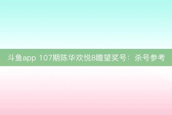斗鱼app 107期陈华欢悦8瞻望奖号：杀号参考
