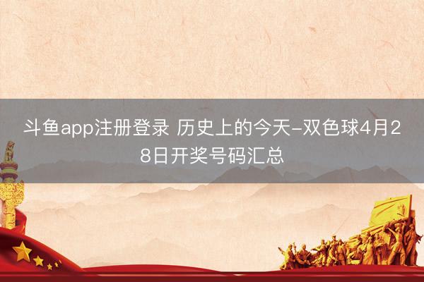 斗鱼app注册登录 历史上的今天-双色球4月28日开奖号码汇总