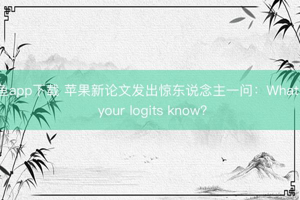斗鱼app下载 苹果新论文发出惊东说念主一问：What do your logits know?