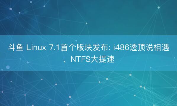 斗鱼 Linux 7.1首个版块发布: i486透顶说相遇、NTFS大提速