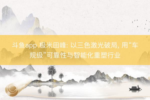 斗鱼app 极米田峰: 以三色激光破局， 用“车规级”可靠性与智能化重塑行业