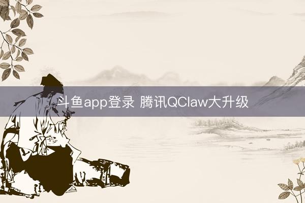 斗鱼app登录 腾讯QClaw大升级