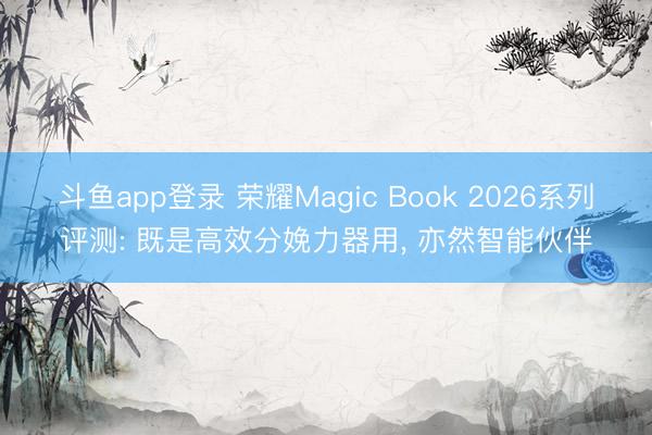斗鱼app登录 荣耀Magic Book 2026系列评测: 既是高效分娩力器用， 亦然智能伙伴