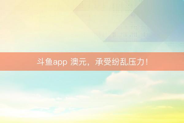 斗鱼app 澳元，承受纷乱压力！