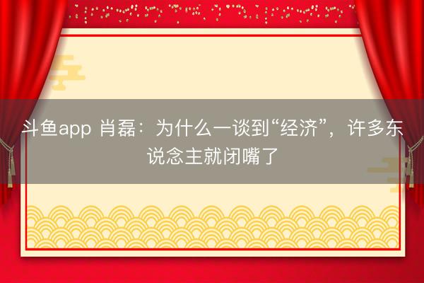 斗鱼app 肖磊：为什么一谈到“经济”，许多东说念主就闭嘴了