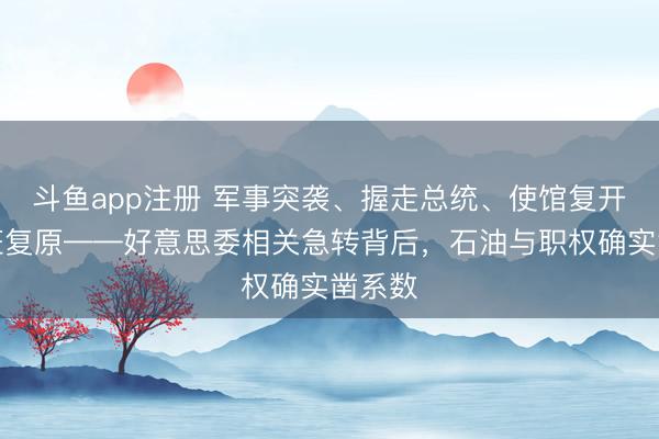 斗鱼app注册 军事突袭、握走总统、使馆复开、航班复原——好意思委相关急转背后，<a href=