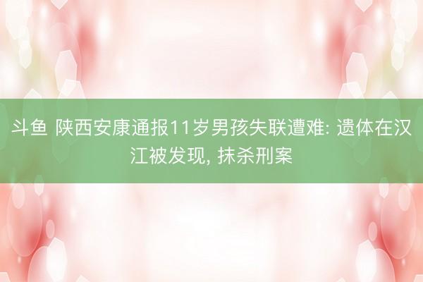 斗鱼 陕西安康通报11岁男孩失联遭难: 遗体在汉江被发现， 抹杀刑案