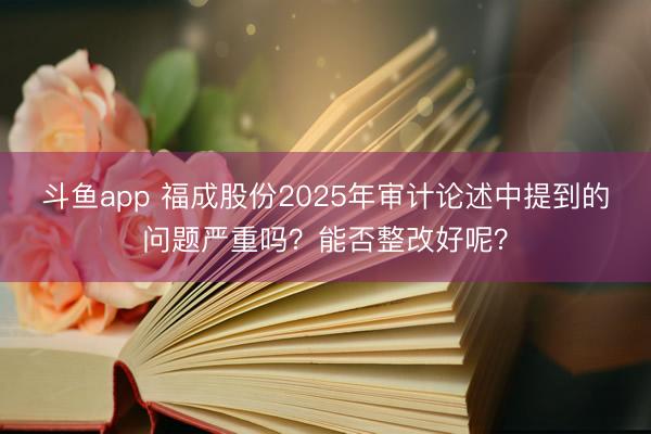斗鱼app 福成股份2025年审计论述中提到的问题严重吗？能否整改好呢？