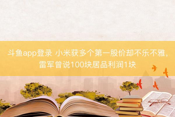 斗鱼app登录 小米获多个第一股价却不乐不雅，雷军曾说100块居品利润1块