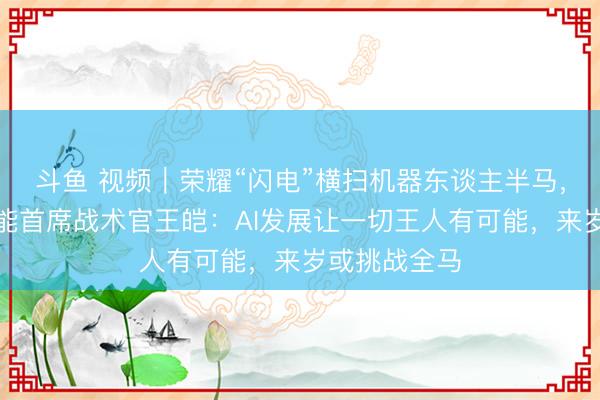 斗鱼 视频｜荣耀“闪电”横扫机器东谈主半马，荣耀具身智能首席战术官王皑：AI发展让一切王人有可能，来岁或挑战全马