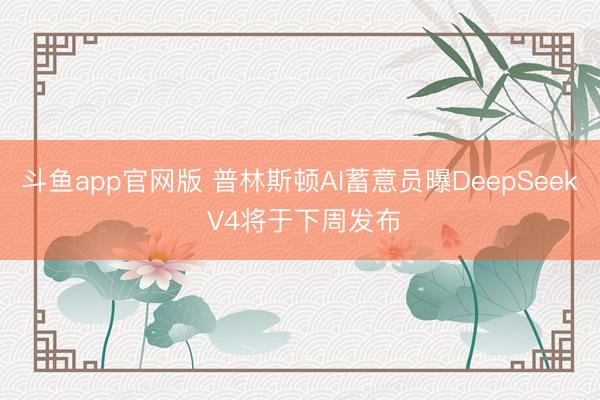 斗鱼app官网版 普林斯顿AI蓄意员曝DeepSeek V4将于下周发布