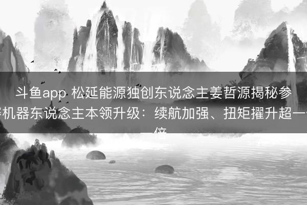 斗鱼app 松延能源独创东说念主姜哲源揭秘参赛机器东说念主本领升级：续航加强、扭矩擢升超一倍