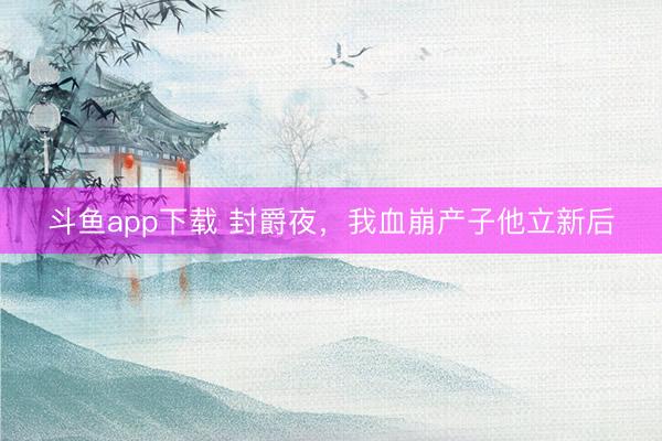 斗鱼app下载 封爵夜，我血崩产子他立新后