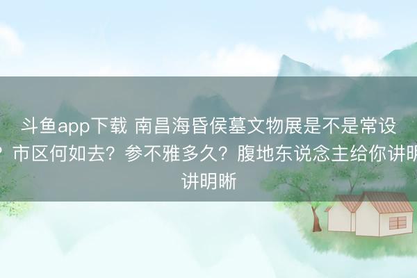 斗鱼app下载 南昌海昏侯墓文物展是不是常设展？市区何如去？参不雅多久？腹地东说念主给你讲明晰