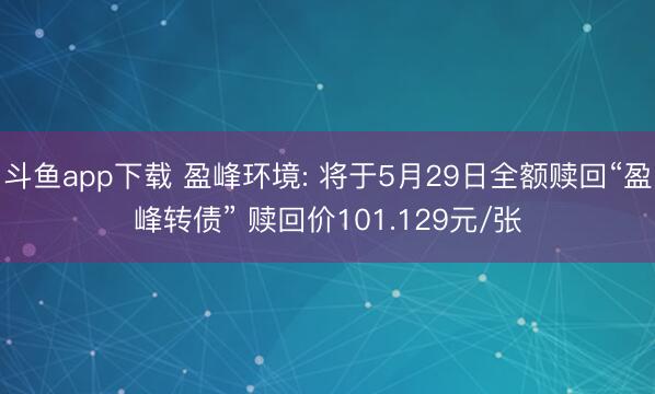 斗鱼app下载 盈峰环境: 将于5月29日全额赎回“盈峰转债” 赎回价101.129元/张