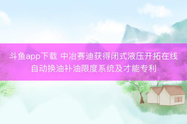 斗鱼app下载 中冶赛迪获得闭式液压开拓在线自动换油补油限度系统及才能专利