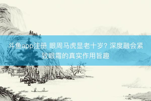 斗鱼app注册 眼周马虎显老十岁? 深度融会紧致眼霜的真实作用旨趣