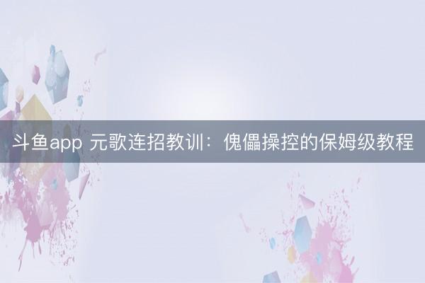 斗鱼app 元歌连招教训：傀儡操控的保姆级教程