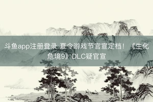 斗鱼app注册登录 夏令游戏节官宣定档！《生化危境9》DLC疑官宣