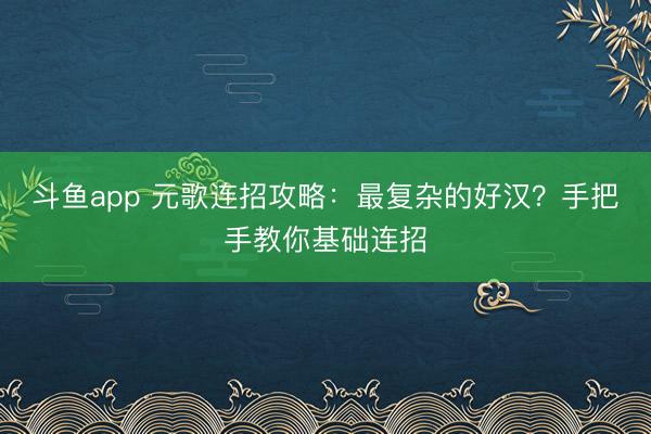 斗鱼app 元歌连招攻略：最复杂的好汉？手把手教你基础连招