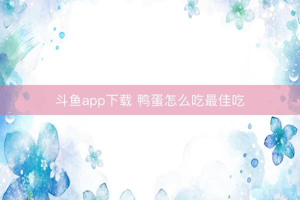 斗鱼app下载 鸭蛋怎么吃最佳吃
