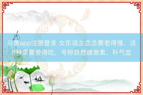 斗鱼app注册登录 女东谈主念念要老得慢，这8种菜要舍得吃，号称自然雌激素，补气血