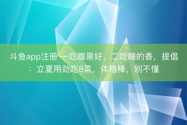 斗鱼app注册 一吃腹黑好，二吃睡的香，提倡：立夏用劲吃8菜，体格棒，别不懂
