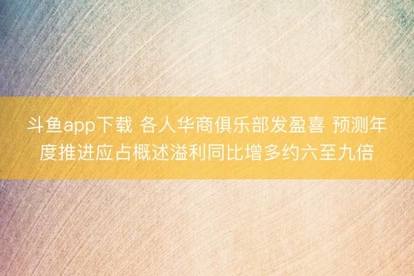斗鱼app下载 各人华商俱乐部发盈喜 预测年度推进应占概述溢利同比增多约六至九倍
