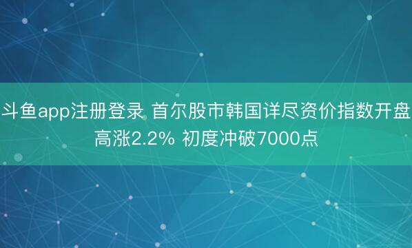 斗鱼app注册登录 首尔股市韩国详尽资价指数开盘高涨2.2% 初度冲破7000点
