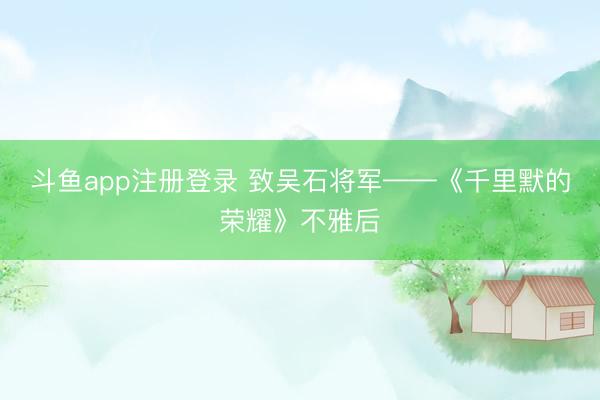 斗鱼app注册登录 致吴石将军——《千里默的荣耀》不雅后