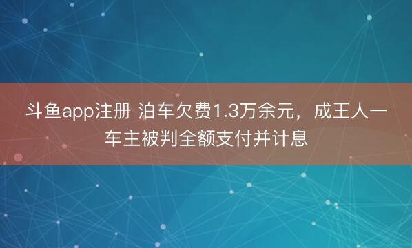 斗鱼app注册 泊车欠费1.3万余元，成王人一车主被判全额支付并计息