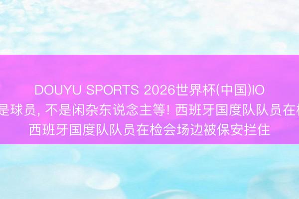 DOUYU SPORTS 2026世界杯(中国)IOS/安卓官方下载 我是球员, 不是闲杂东说念主等! 西班牙国度队队员在检会场边被保安拦住