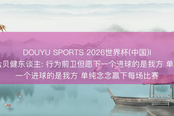 DOUYU SPORTS 2026世界杯(中国)IOS/安卓官方下载 盐贝健东谈主: 行为前卫但愿下一个进球的是我方 单纯念念赢下每场比赛